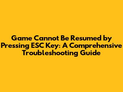 Game Cannot Be Resumed by Pressing ESC Key: A Comprehensive Troubleshooting Guide