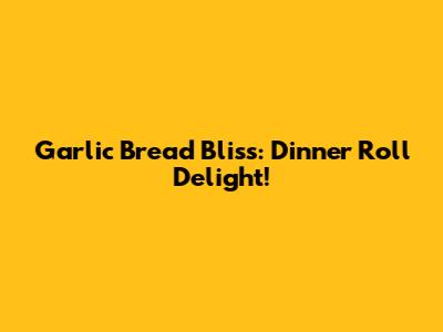 Garlic Bread Bliss: Dinner Roll Delight!