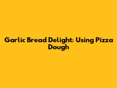 Garlic Bread Delight: Using Pizza Dough