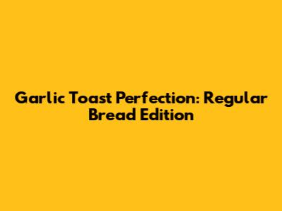 Garlic Toast Perfection: Regular Bread Edition