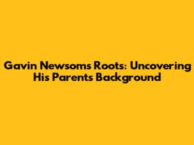 Gavin Newsom's Roots: Uncovering His Parents' Background