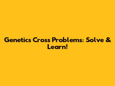 Genetics Cross Problems: Solve & Learn!