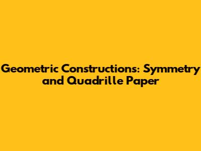 Geometric Constructions: Symmetry and Quadrille Paper