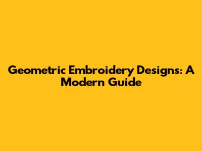 Geometric Embroidery Designs: A Modern Guide