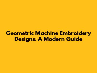 Geometric Machine Embroidery Designs: A Modern Guide
