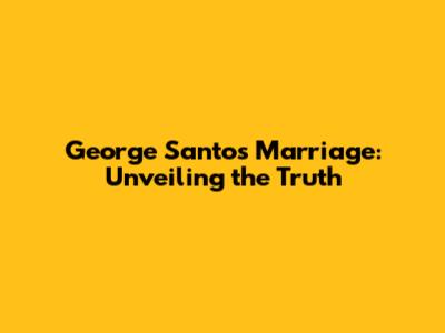 George Santos' Marriage: Unveiling the Truth