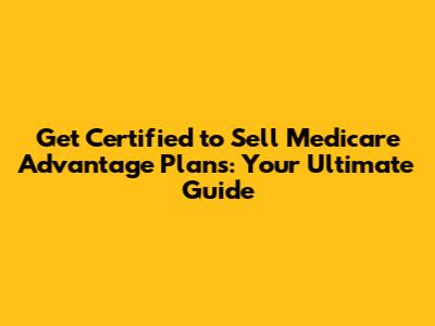 Get Certified to Sell Medicare Advantage Plans: Your Ultimate Guide