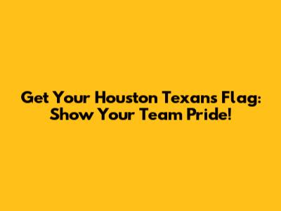 Get Your Houston Texans Flag: Show Your Team Pride!
