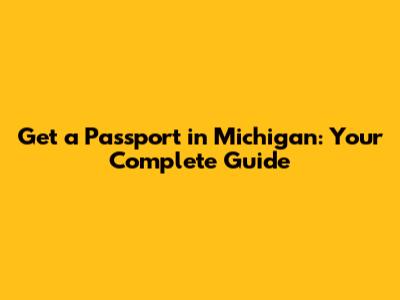 Get a Passport in Michigan: Your Complete Guide