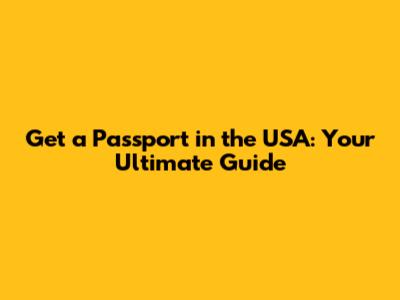 Get a Passport in the USA: Your Ultimate Guide