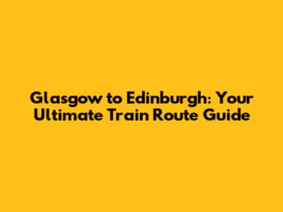 Glasgow to Edinburgh: Your Ultimate Train Route Guide