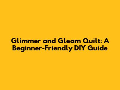 Glimmer and Gleam Quilt: A Beginner-Friendly DIY Guide
