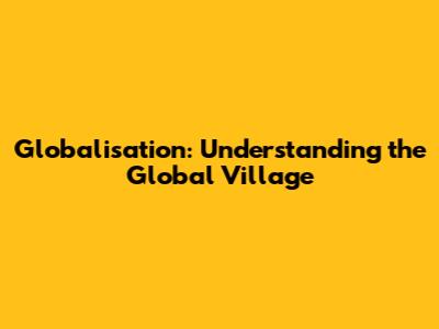Globalisation: Understanding the Global Village