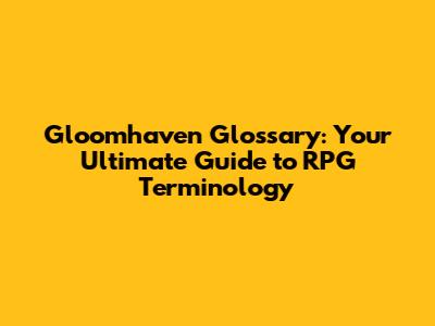 Gloomhaven Glossary: Your Ultimate Guide to RPG Terminology