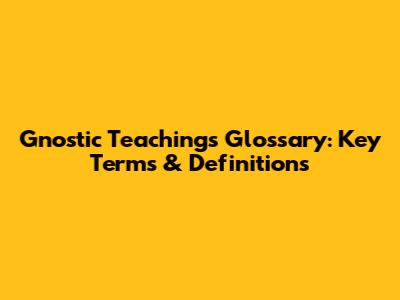 Gnostic Teachings Glossary: Key Terms & Definitions