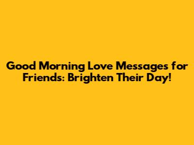 Good Morning Love Messages for Friends: Brighten Their Day!