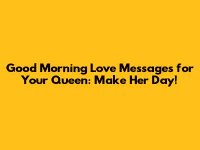 Good Morning Love Messages for Your Queen: Make Her Day!