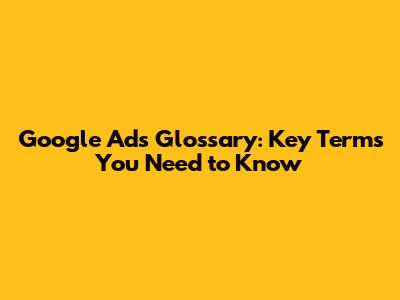 Google Ads Glossary: Key Terms You Need to Know