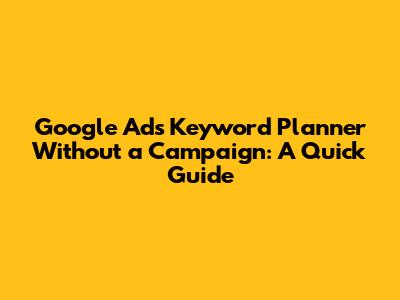 Google Ads Keyword Planner Without a Campaign: A Quick Guide