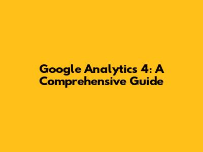 Google Analytics 4: A Comprehensive Guide