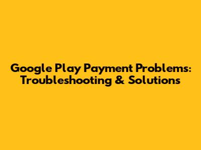 Google Play Payment Problems: Troubleshooting & Solutions