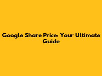 Google Share Price: Your Ultimate Guide
