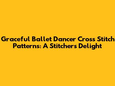 Graceful Ballet Dancer Cross Stitch Patterns: A Stitcher's Delight