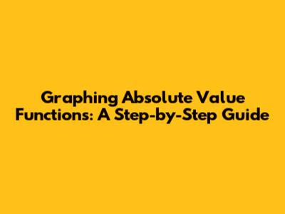 Graphing Absolute Value Functions: A Step-by-Step Guide