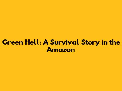 Green Hell: A Survival Story in the Amazon