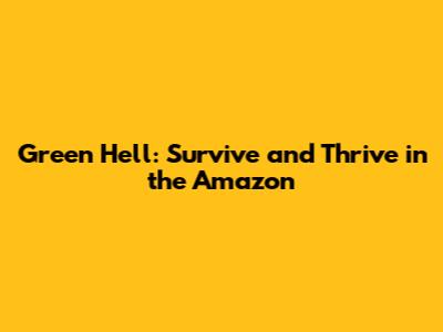 Green Hell: Survive and Thrive in the Amazon