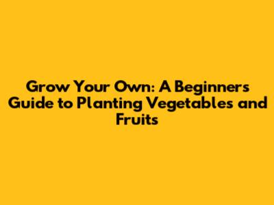 Grow Your Own: A Beginner's Guide to Planting Vegetables and Fruits