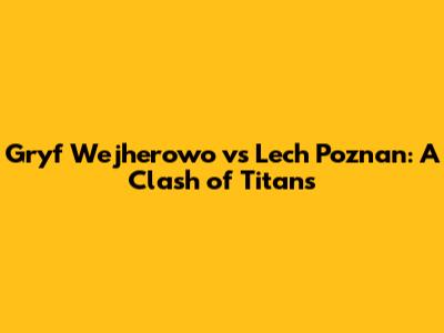 Gryf Wejherowo vs Lech Poznan: A Clash of Titans