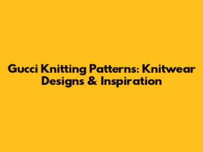 Gucci Knitting Patterns: Knitwear Designs & Inspiration