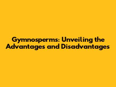 Gymnosperms: Unveiling the Advantages and Disadvantages