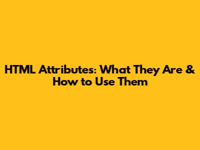 HTML Attributes: What They Are & How to Use Them