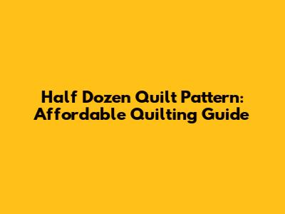 Half Dozen Quilt Pattern: Affordable Quilting Guide