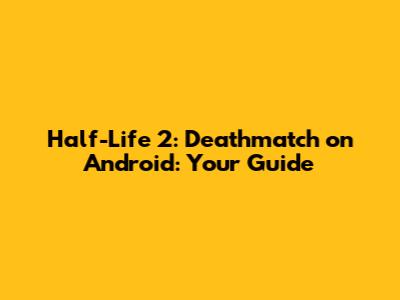 Half-Life 2: Deathmatch on Android: Your Guide
