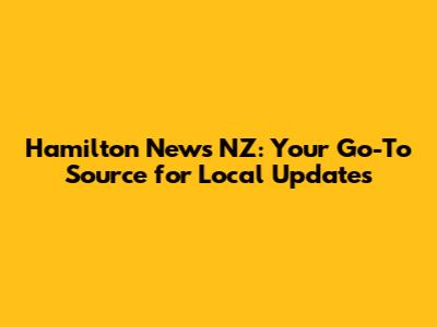 Hamilton News NZ: Your Go-To Source for Local Updates