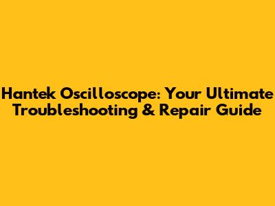 Hantek Oscilloscope: Your Ultimate Troubleshooting & Repair Guide