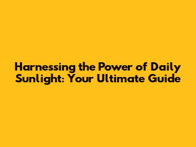 Harnessing the Power of Daily Sunlight: Your Ultimate Guide