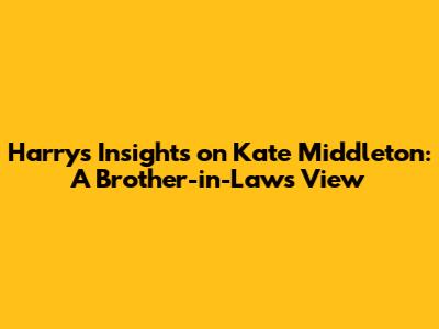 Harry's Insights on Kate Middleton: A Brother-in-Law's View