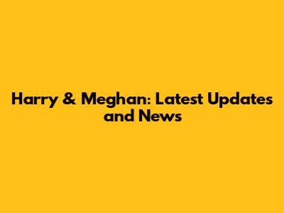 Harry & Meghan: Latest Updates and News