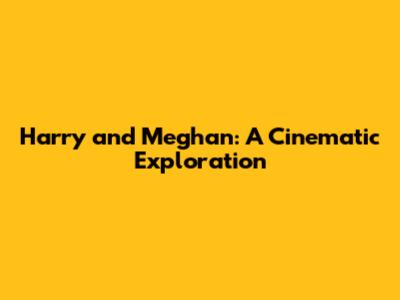 Harry and Meghan: A Cinematic Exploration