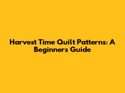 Harvest Time Quilt Patterns: A Beginner's Guide