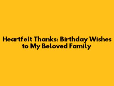 Heartfelt Thanks: Birthday Wishes to My Beloved Family