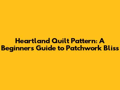 Heartland Quilt Pattern: A Beginner's Guide to Patchwork Bliss