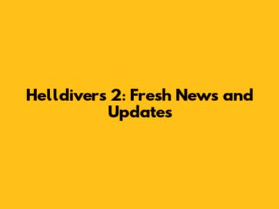 Helldivers 2: Fresh News and Updates