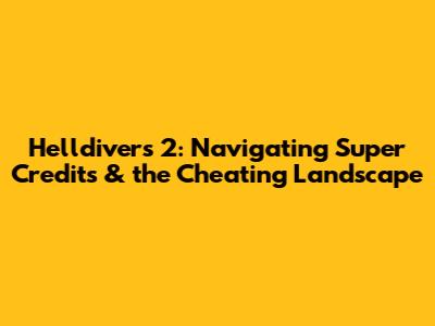 Helldivers 2: Navigating Super Credits & the Cheating Landscape