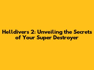 Helldivers 2: Unveiling the Secrets of Your Super Destroyer