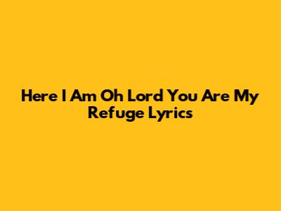 Here I Am Oh Lord You Are My Refuge Lyrics
